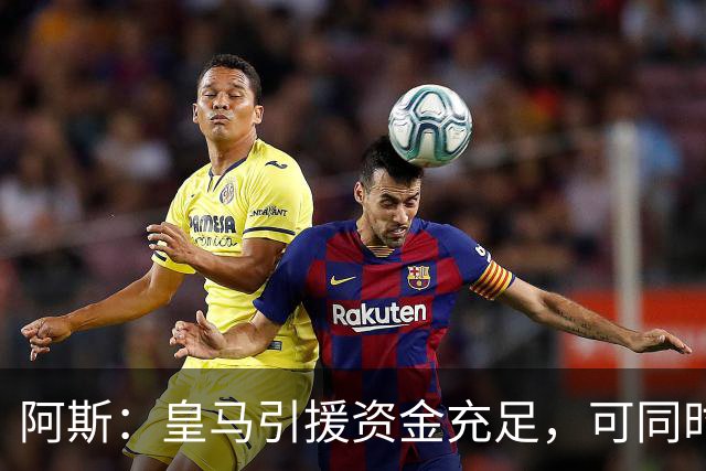 阿斯：皇马引援资金充足，可同时推进前场、中场和中后卫引援